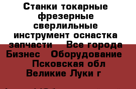 Станки токарные фрезерные сверлильные инструмент оснастка запчасти. - Все города Бизнес » Оборудование   . Псковская обл.,Великие Луки г.